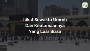 Itikaf Sewaktu Umroh dan Keutamaannya yang Luar Biasa